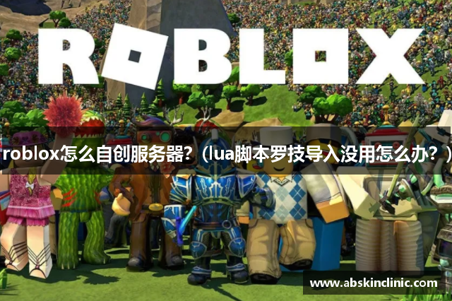 roblox怎么自创服务器？(lua脚本罗技导入没用怎么办？)